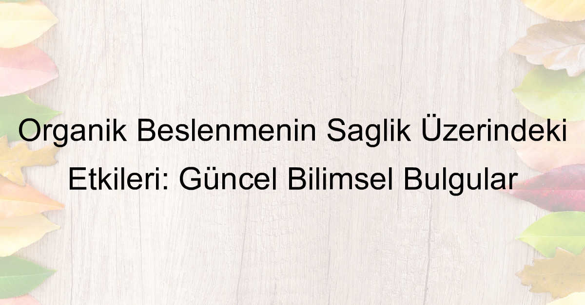 Organik Beslenmenin Sağlık Üzerindeki Etkileri: Güncel Bilimsel Bulgular