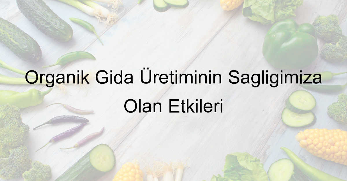 Organik Gıda Üretiminin Sağlığımıza Olan Etkileri