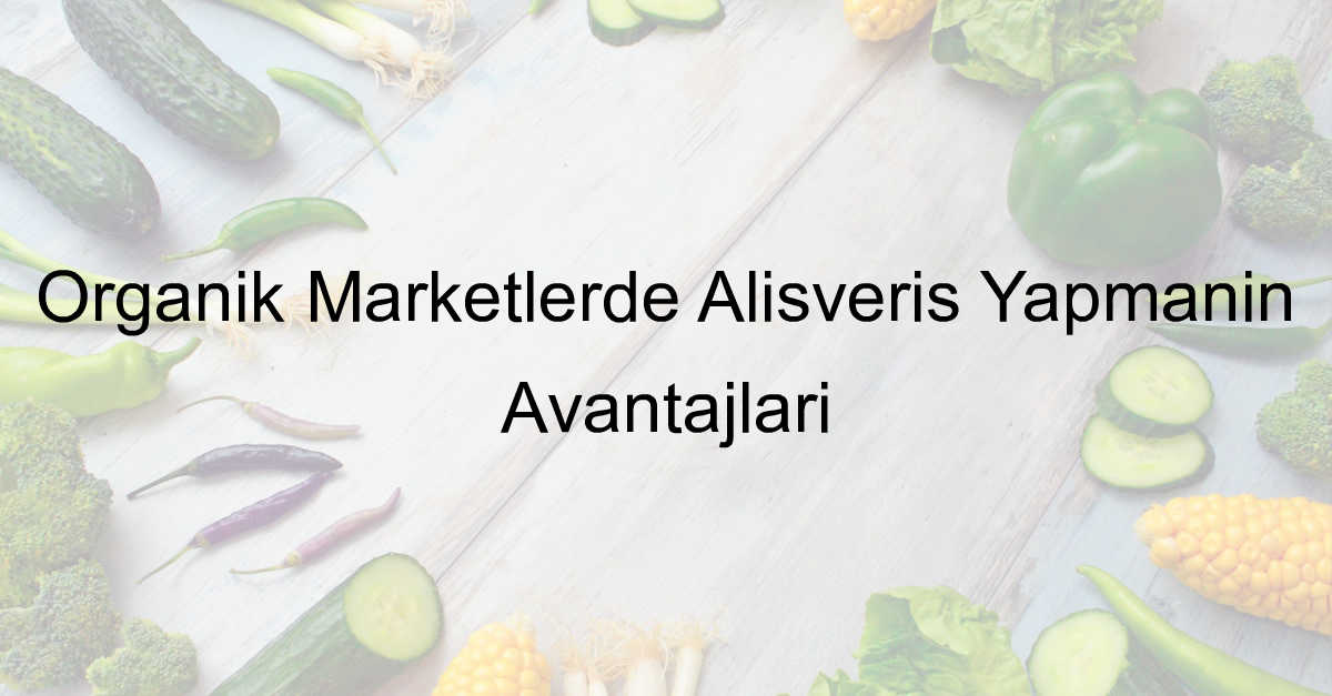 Organik Marketlerde Alışveriş Yapmanın Avantajları